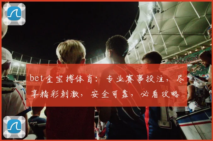 bet金宝搏体育：专业赛事投注，尽享精彩刺激，安全可靠，必看攻略