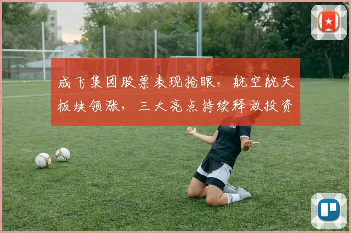 成飞集团股票表现抢眼，航空航天板块领涨，三大亮点持续释放投资价值，不容错过