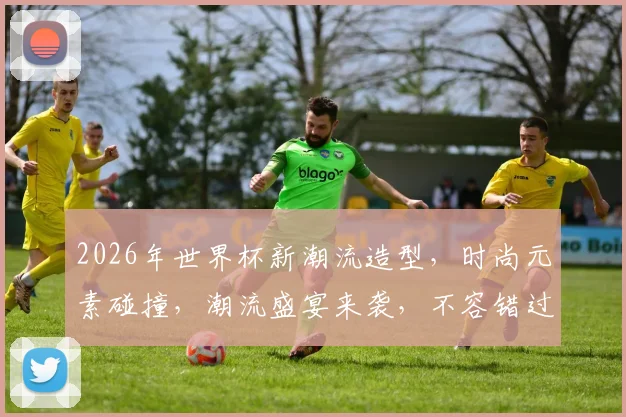 2026年世界杯新潮流造型，时尚元素碰撞，潮流盛宴来袭，不容错过，一睹为快