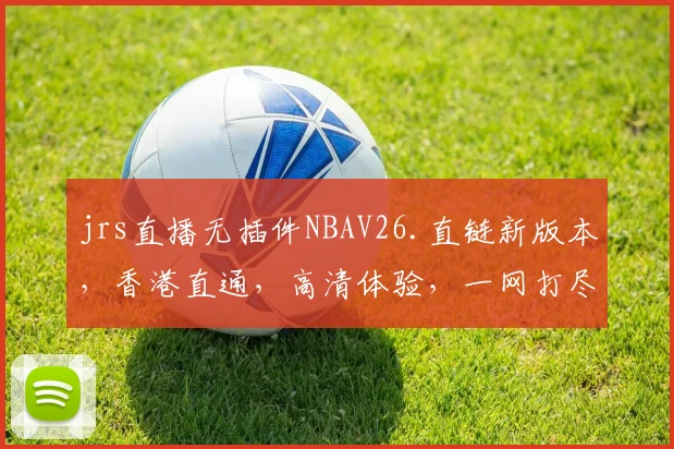 jrs直播无插件NBAV26.直链新版本，香港直通，高清体验，一网打尽
