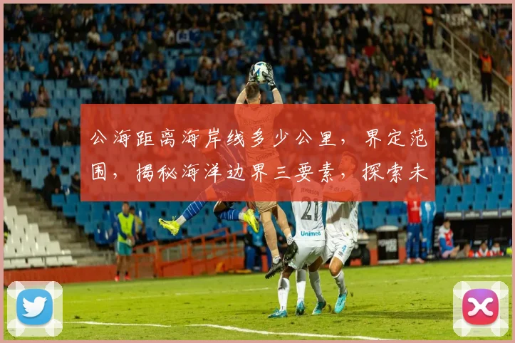 公海距离海岸线多少公里，界定范围，揭秘海洋边界三要素，探索未知海域