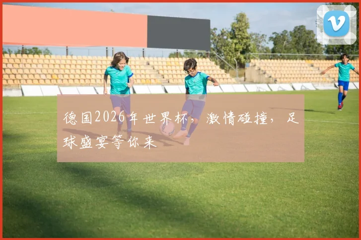 德国2026年世界杯，激情碰撞，足球盛宴等你来