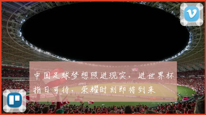 中国足球梦想照进现实，进世界杯指日可待，荣耀时刻即将到来