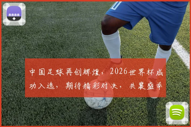 中国足球再创辉煌，2026世界杯成功入选，期待精彩对决，共襄盛举