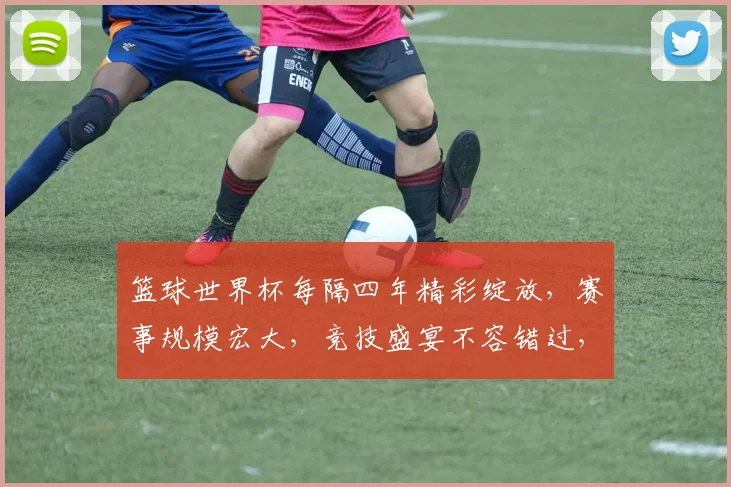 篮球世界杯每隔四年精彩绽放，赛事规模宏大，竞技盛宴不容错过，敬请关注。