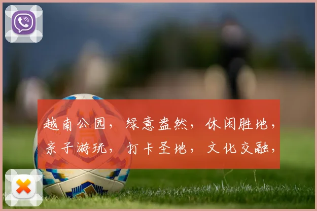 越南公园，绿意盎然，休闲胜地，亲子游玩，打卡圣地，文化交融，必游之地，三生有幸。