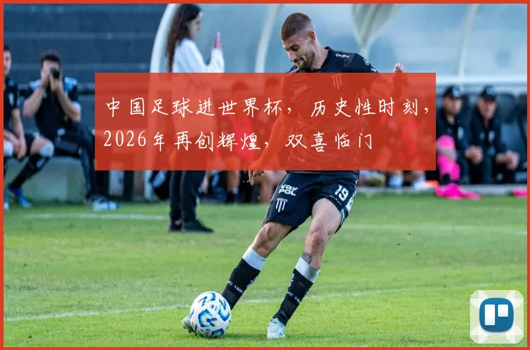 中国足球进世界杯，历史性时刻，2026年再创辉煌，双喜临门