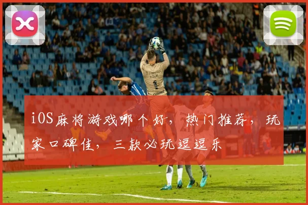 iOS麻将游戏哪个好，热门推荐，玩家口碑佳，三款必玩逗逗乐