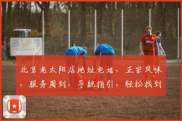 北京老太阳店地址电话，正宗风味，服务周到，导航指引，轻松找到
