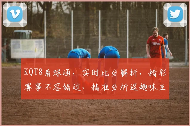 KQT8看球通，实时比分解析，精彩赛事不容错过，精准分析逗趣味互动逗您相伴