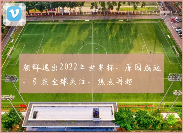 朝鲜退出2022年世界杯，原因成谜，引发全球关注，焦点再起