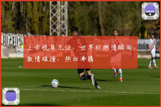 上帝视角见证，世界杯燃情瞬间，激情碰撞，热血沸腾
