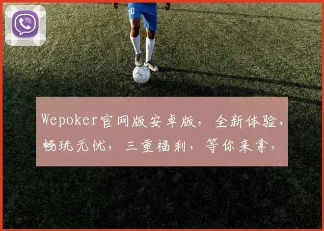Wepoker官网版安卓版，全新体验，畅玩无忧，三重福利，等你来拿，尽在官网