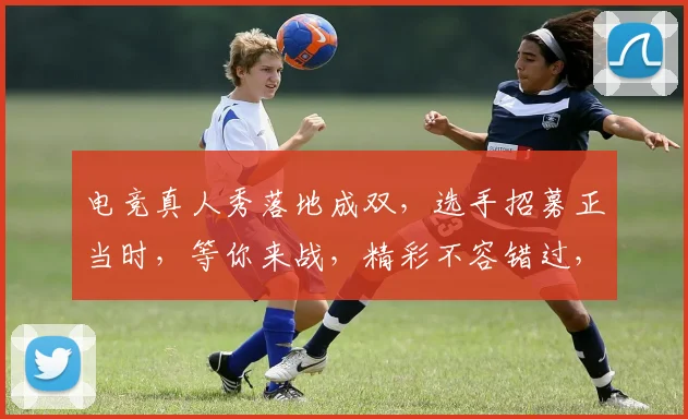 电竞真人秀落地成双，选手招募正当时，等你来战，精彩不容错过，热血征途，共赴巅峰