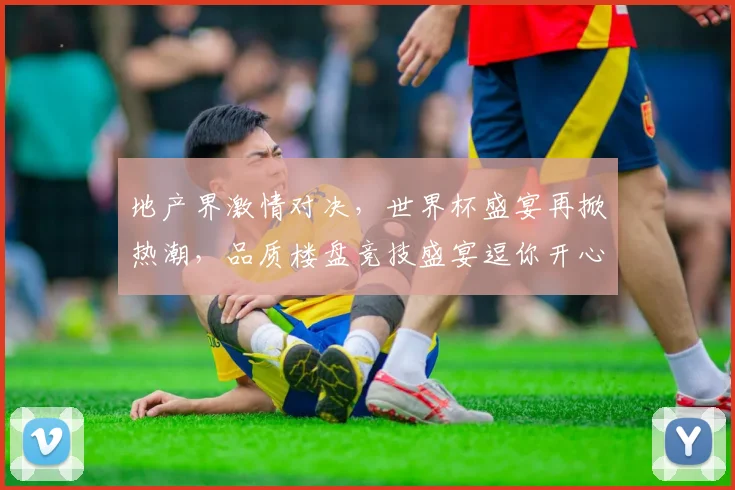 地产界激情对决，世界杯盛宴再掀热潮，品质楼盘竞技盛宴逗你开心逗你笑