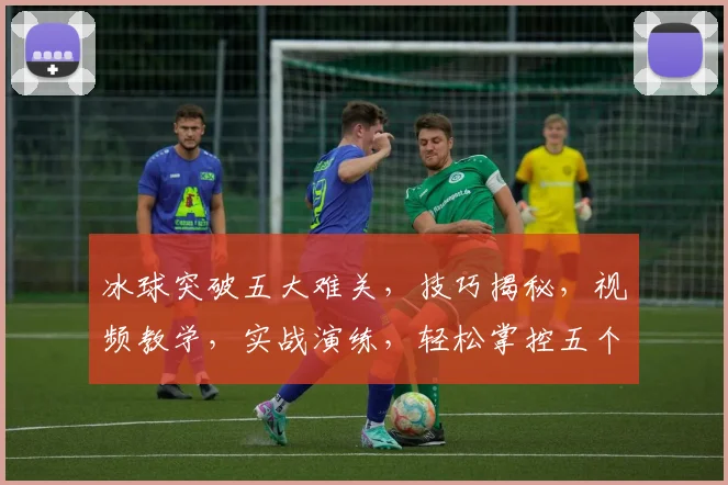 冰球突破五大难关，技巧揭秘，视频教学，实战演练，轻松掌控五个冰球