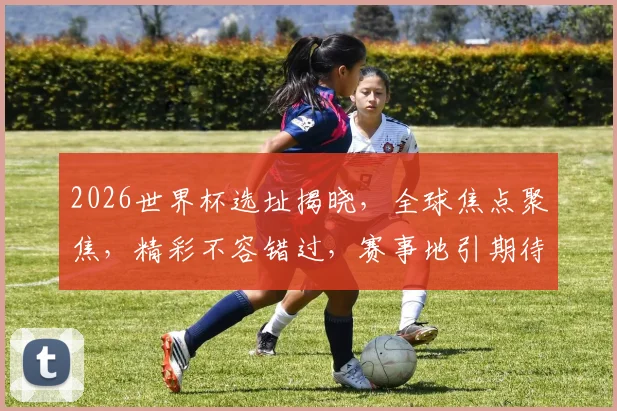 2026世界杯选址揭晓，全球焦点聚焦，精彩不容错过，赛事地引期待