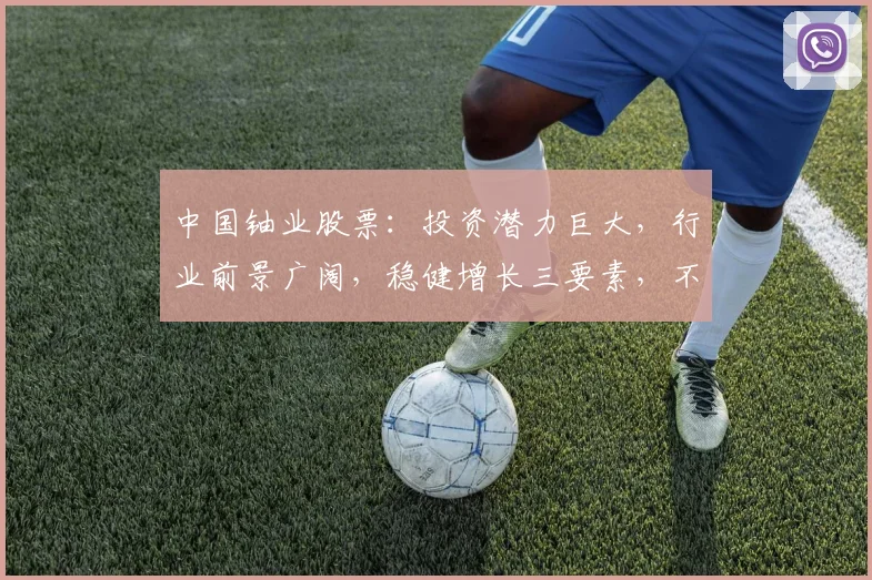 中国铀业股票：投资潜力巨大，行业前景广阔，稳健增长三要素，不容错过