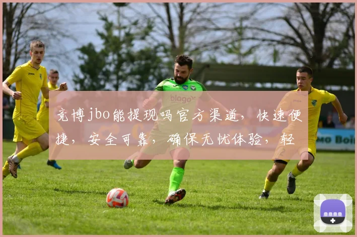 竞博jbo能提现吗官方渠道，快速便捷，安全可靠，确保无忧体验，轻松提现三步走，速来了解