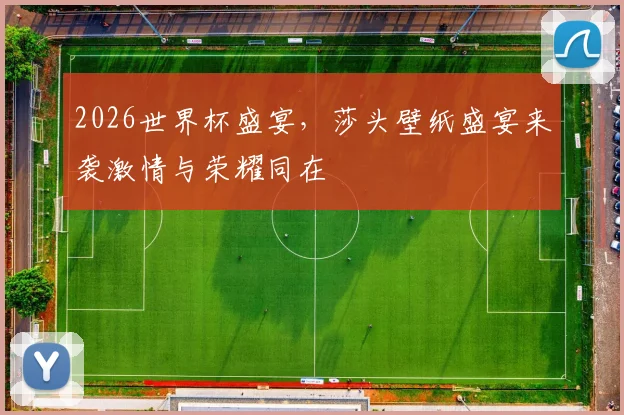 2026世界杯盛宴，莎头壁纸盛宴来袭激情与荣耀同在