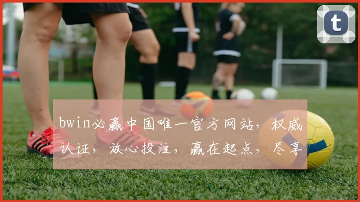 bwin必赢中国唯一官方网站，权威认证，放心投注，赢在起点，尽享精彩